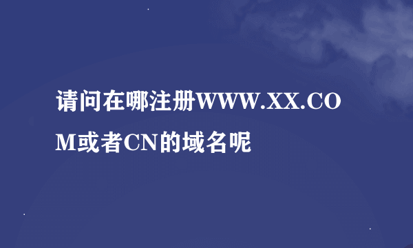 请问在哪注册WWW.XX.COM或者CN的域名呢