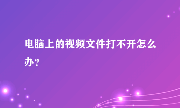 电脑上的视频文件打不开怎么办？