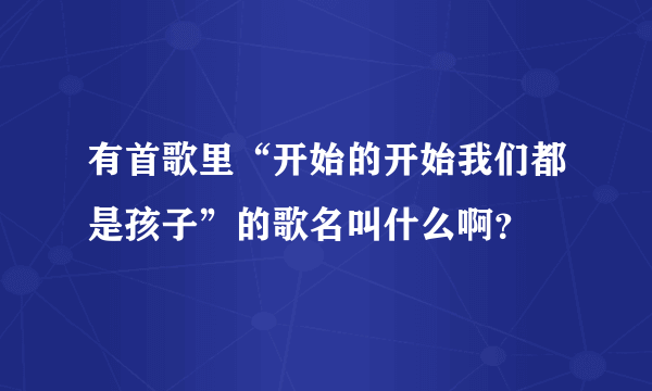 有首歌里“开始的开始我们都是孩子”的歌名叫什么啊？