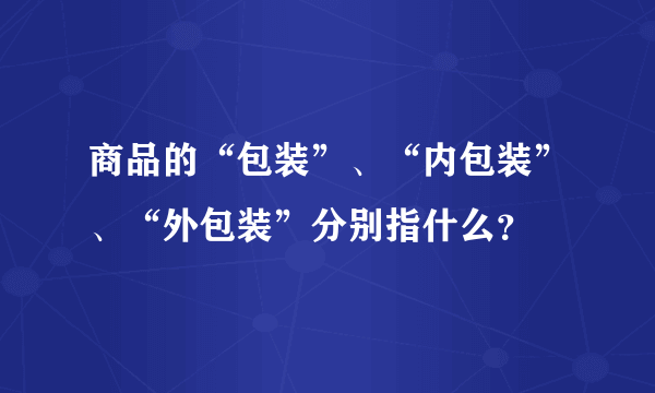 商品的“包装”、“内包装”、“外包装”分别指什么？