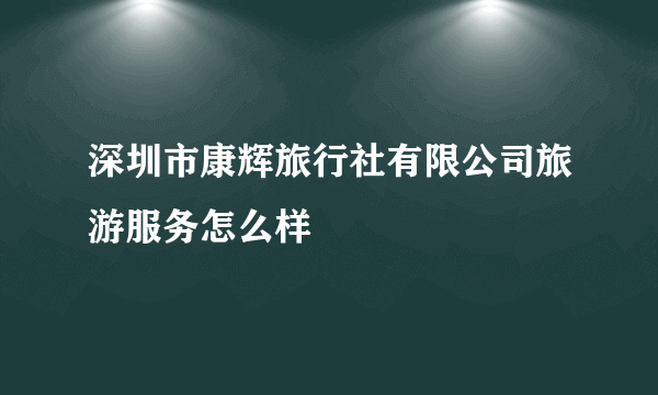 深圳市康辉旅行社有限公司旅游服务怎么样