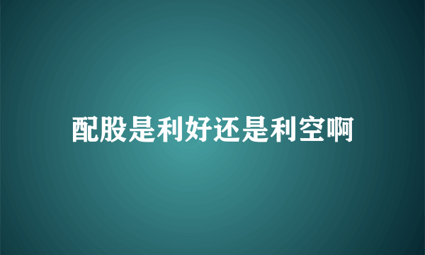 配股是利好还是利空啊