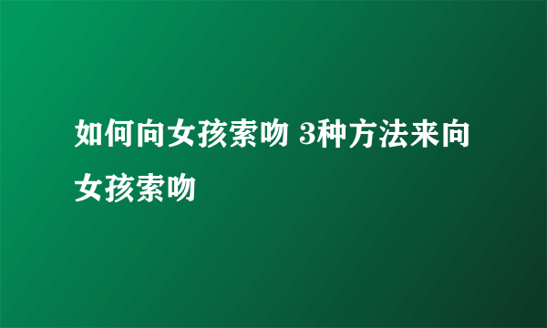 如何向女孩索吻 3种方法来向女孩索吻