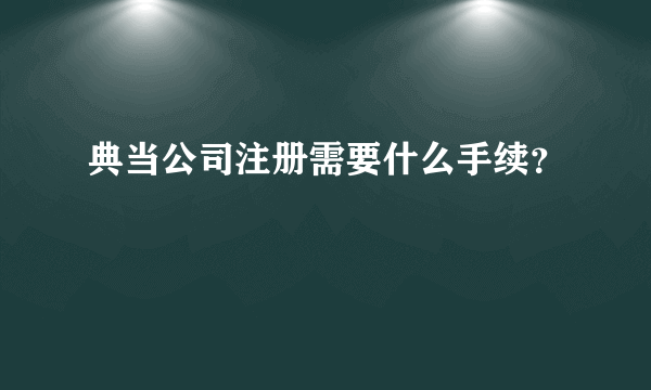 典当公司注册需要什么手续？