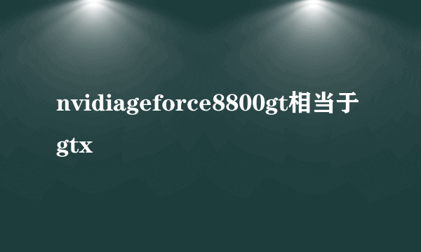 nvidiageforce8800gt相当于gtx