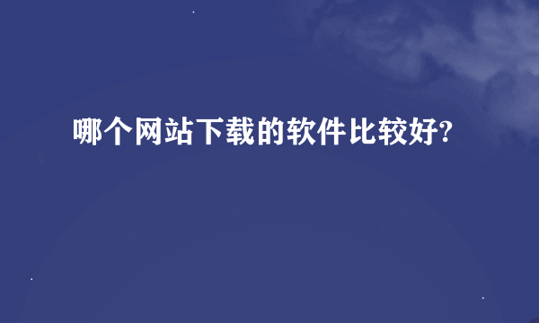 哪个网站下载的软件比较好?