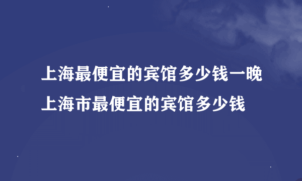 上海最便宜的宾馆多少钱一晚上海市最便宜的宾馆多少钱