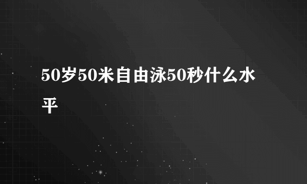 50岁50米自由泳50秒什么水平