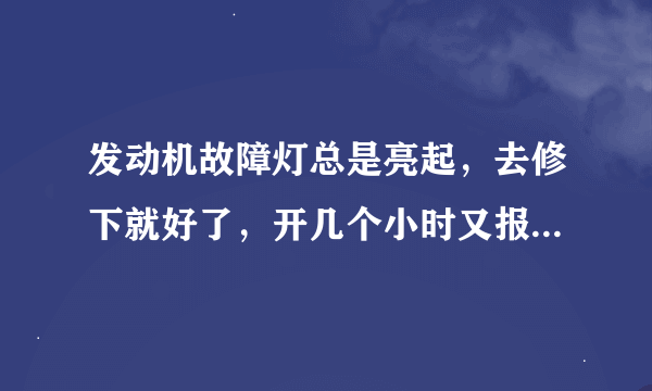 发动机故障灯总是亮起，去修下就好了，开几个小时又报码了，怎么回事，