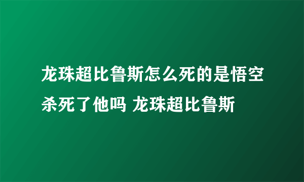 龙珠超比鲁斯怎么死的是悟空杀死了他吗 龙珠超比鲁斯