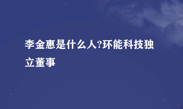 李金惠是什么人?环能科技独立董事