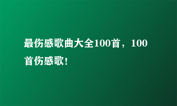 最伤感歌曲大全100首，100首伤感歌！