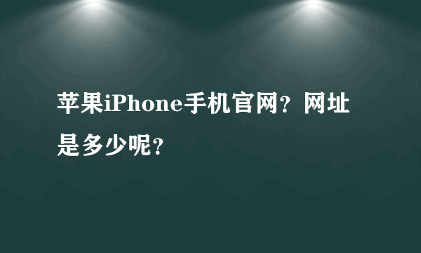 苹果iPhone手机官网？网址是多少呢？