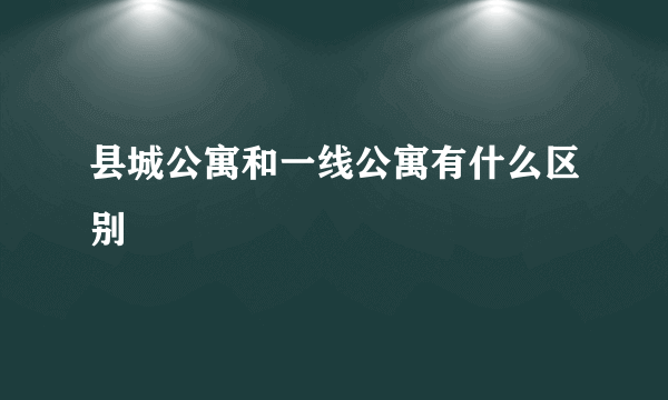 县城公寓和一线公寓有什么区别