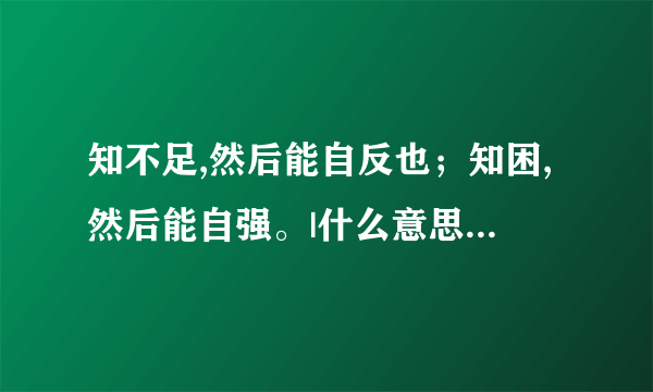 知不足,然后能自反也；知困,然后能自强。|什么意思|大意|注释|出处|译文