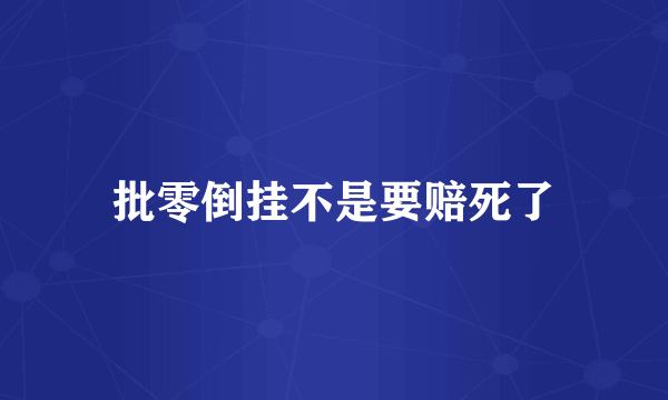 批零倒挂不是要赔死了