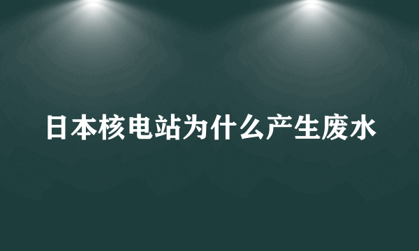 日本核电站为什么产生废水