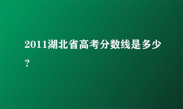 2011湖北省高考分数线是多少？