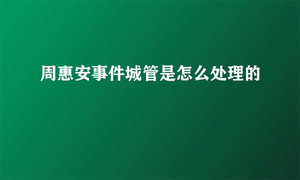 周惠安事件城管是怎么处理的