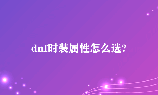 dnf时装属性怎么选?