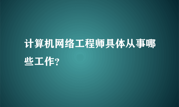 计算机网络工程师具体从事哪些工作？