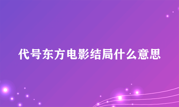 代号东方电影结局什么意思