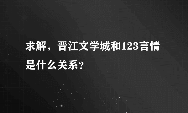 求解，晋江文学城和123言情是什么关系？