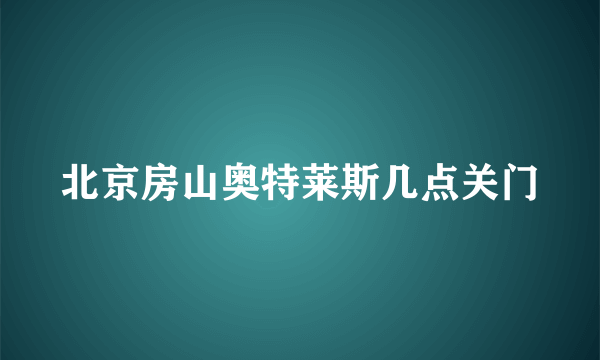 北京房山奥特莱斯几点关门