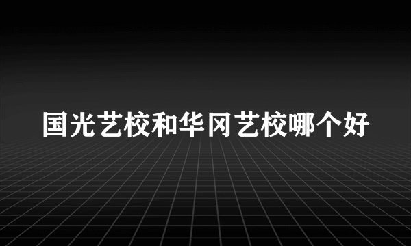 国光艺校和华冈艺校哪个好