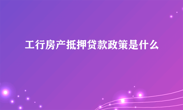 工行房产抵押贷款政策是什么