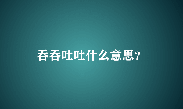 吞吞吐吐什么意思？