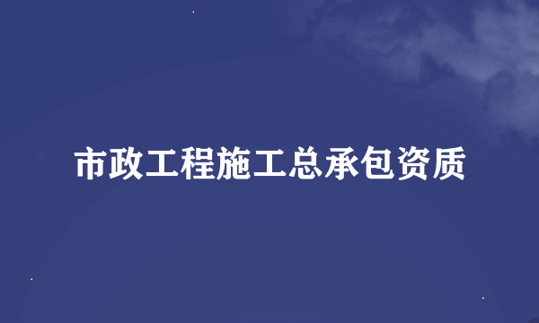 市政工程施工总承包资质