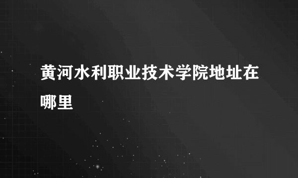 黄河水利职业技术学院地址在哪里