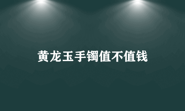 黄龙玉手镯值不值钱