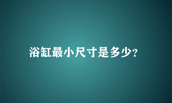 浴缸最小尺寸是多少？