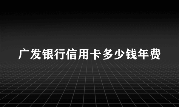 广发银行信用卡多少钱年费