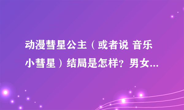 动漫彗星公主（或者说 音乐小彗星）结局是怎样？男女主怎样了？