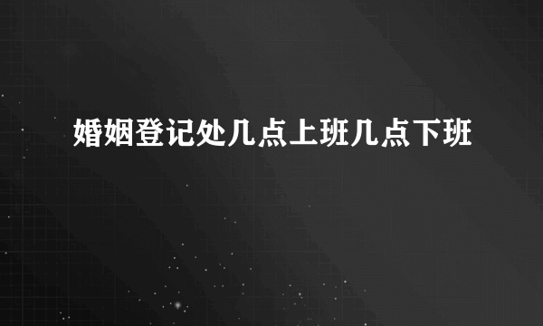 婚姻登记处几点上班几点下班