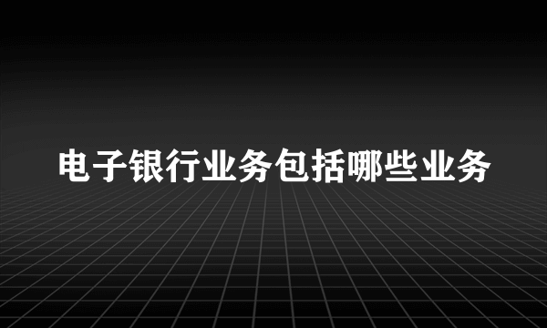 电子银行业务包括哪些业务