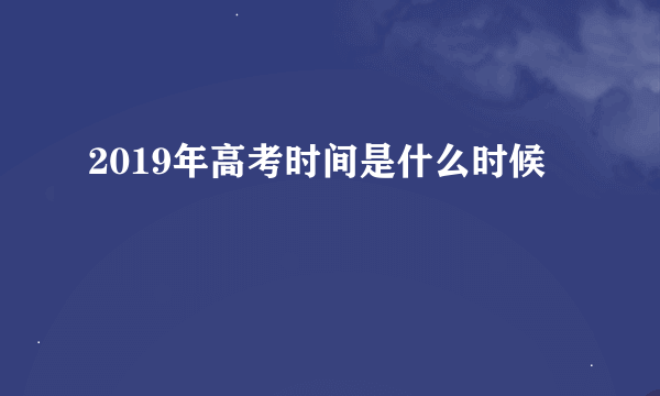 2019年高考时间是什么时候