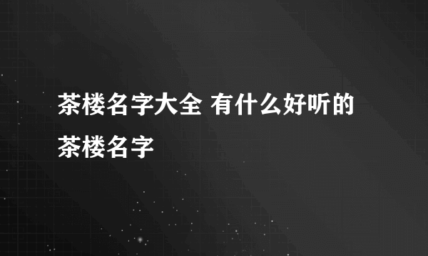 茶楼名字大全 有什么好听的茶楼名字