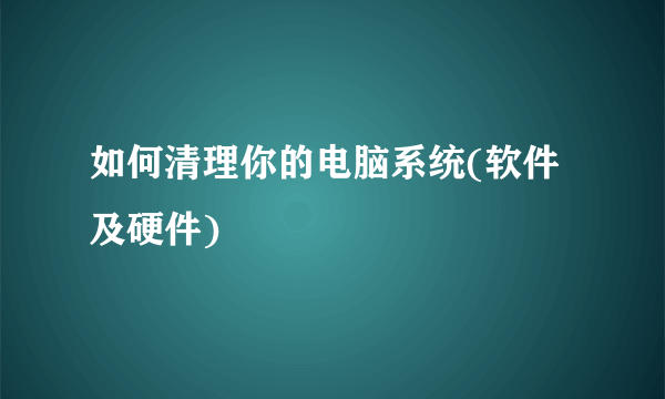 如何清理你的电脑系统(软件及硬件)