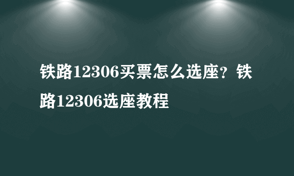 铁路12306买票怎么选座？铁路12306选座教程