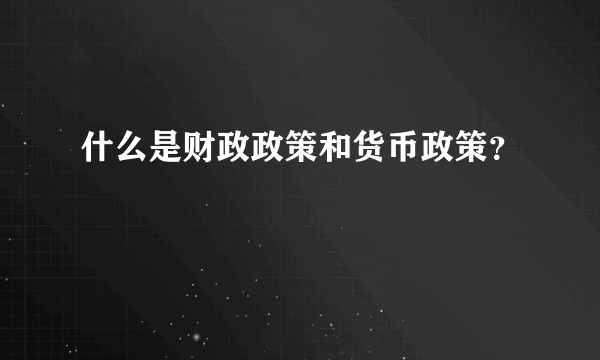 什么是财政政策和货币政策？