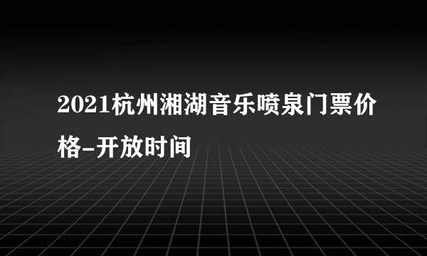 2021杭州湘湖音乐喷泉门票价格-开放时间