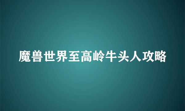 魔兽世界至高岭牛头人攻略