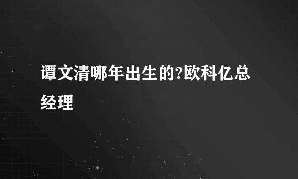 谭文清哪年出生的?欧科亿总经理