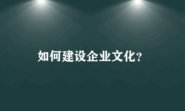 如何建设企业文化？