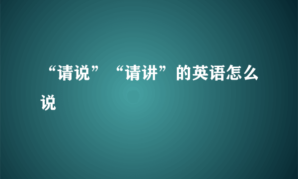 “请说”“请讲”的英语怎么说