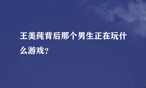 王美莼背后那个男生正在玩什么游戏？